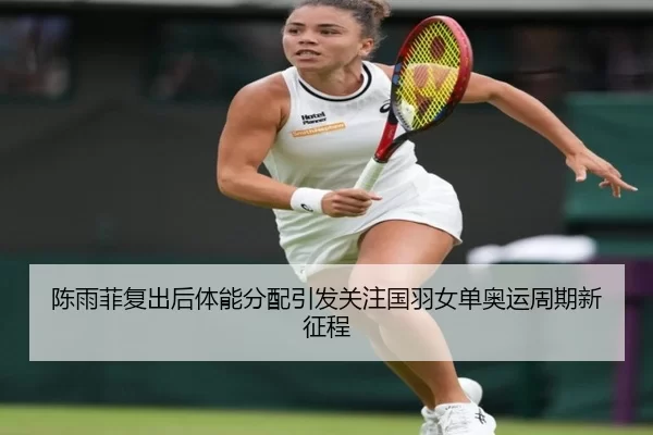 陈雨菲复出后体能分配引发关注国羽女单奥运周期新征程