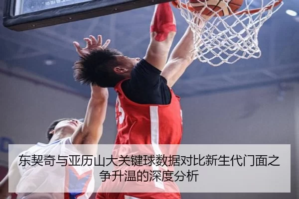 东契奇与亚历山大关键球数据对比新生代门面之争升温的深度分析