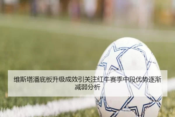 维斯塔潘底板升级成效引关注红牛赛季中段优势逐渐减弱分析
