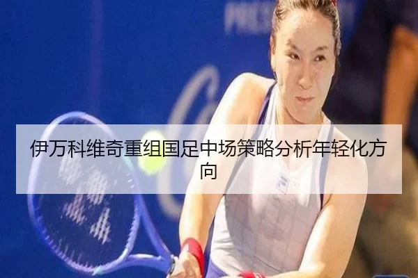 伊万科维奇重组国足中场策略分析年轻化方向
